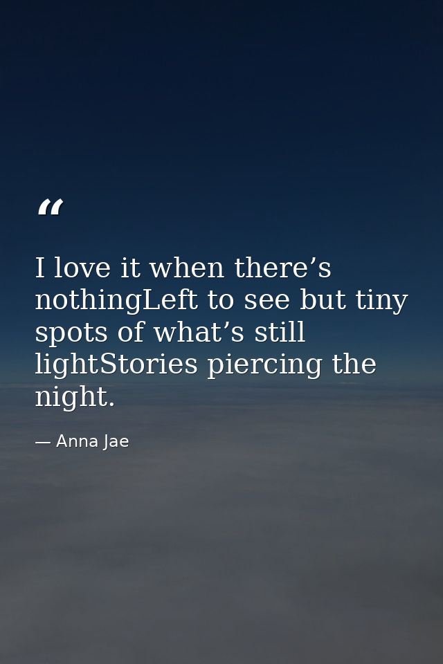 I love it when there’s nothingLeft to see but tiny spots of what’s still lightStories piercing the night. — Anna Jae