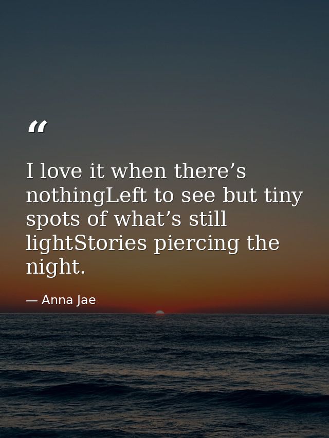 I love it when there’s nothingLeft to see but tiny spots of what’s still lightStories piercing the night. — Anna Jae