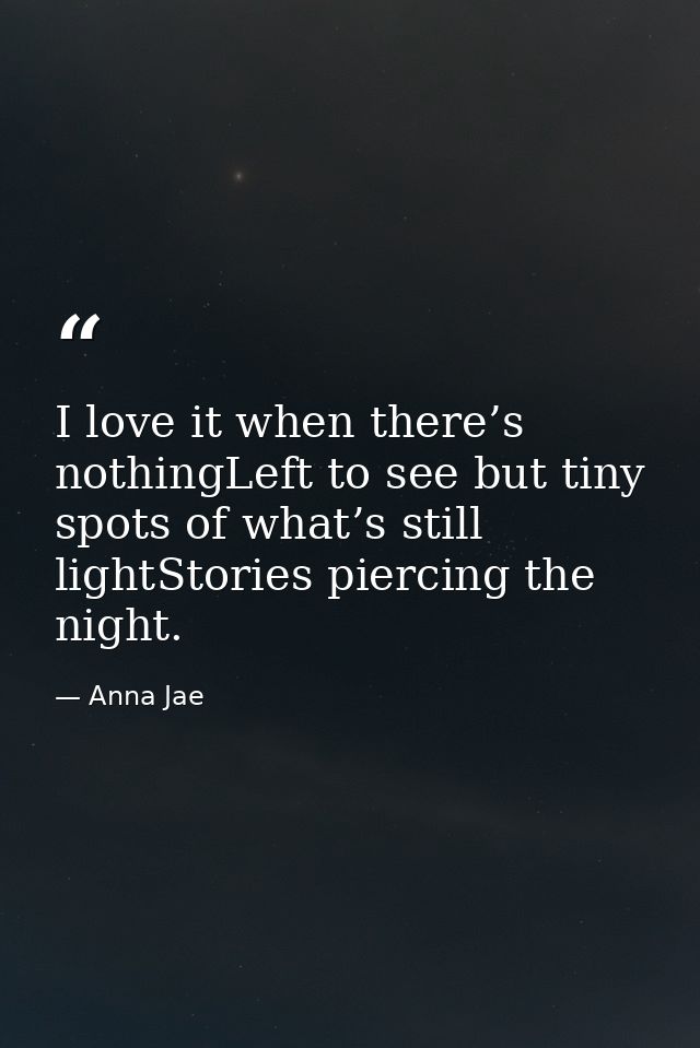 I love it when there’s nothingLeft to see but tiny spots of what’s still lightStories piercing the night. — Anna Jae