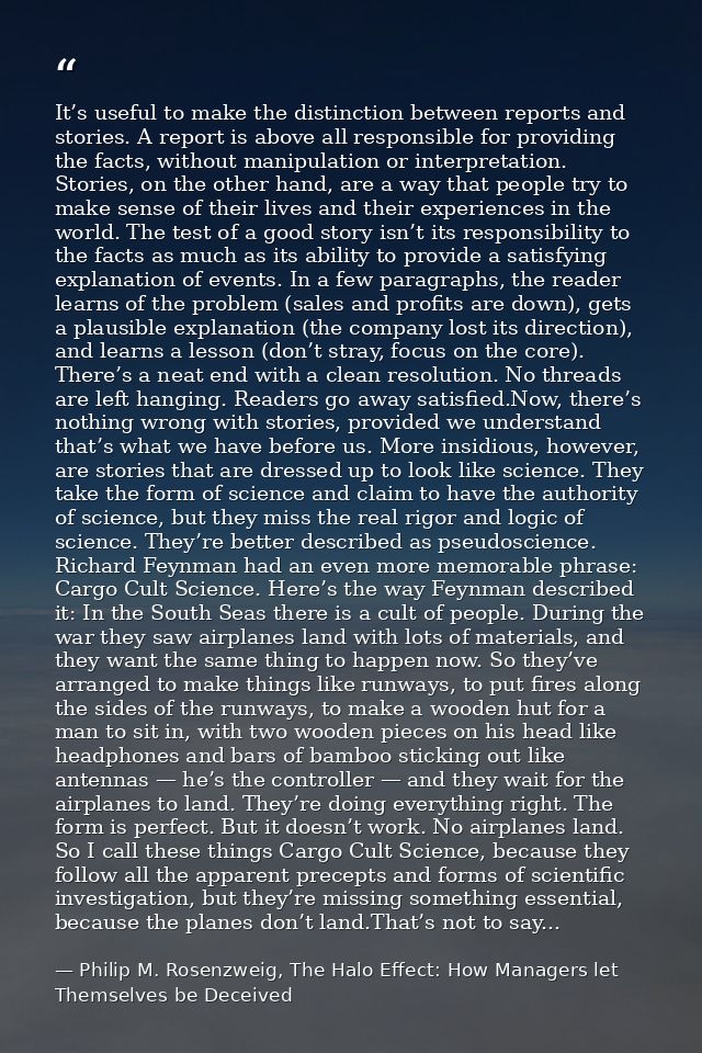 It’s useful to make the distinction between reports and stories. A report is above all responsible for providing the fac — Philip M. Rosenzweig, The Halo Effect: How Managers let Themselves be Deceived