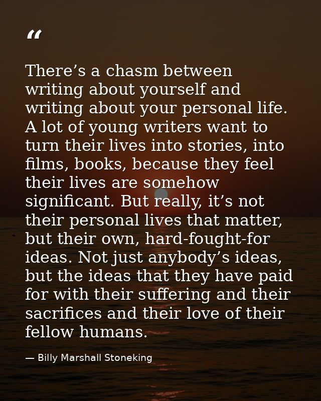 There’s a chasm between writing about yourself and writing about your personal life. A lot of young writers want to turn — Billy Marshall Stoneking