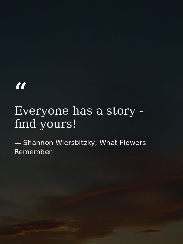 Everyone has a story - find yours! — Shannon Wiersbitzky, What Flowers Remember