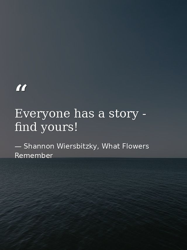 Everyone has a story - find yours! — Shannon Wiersbitzky, What Flowers Remember