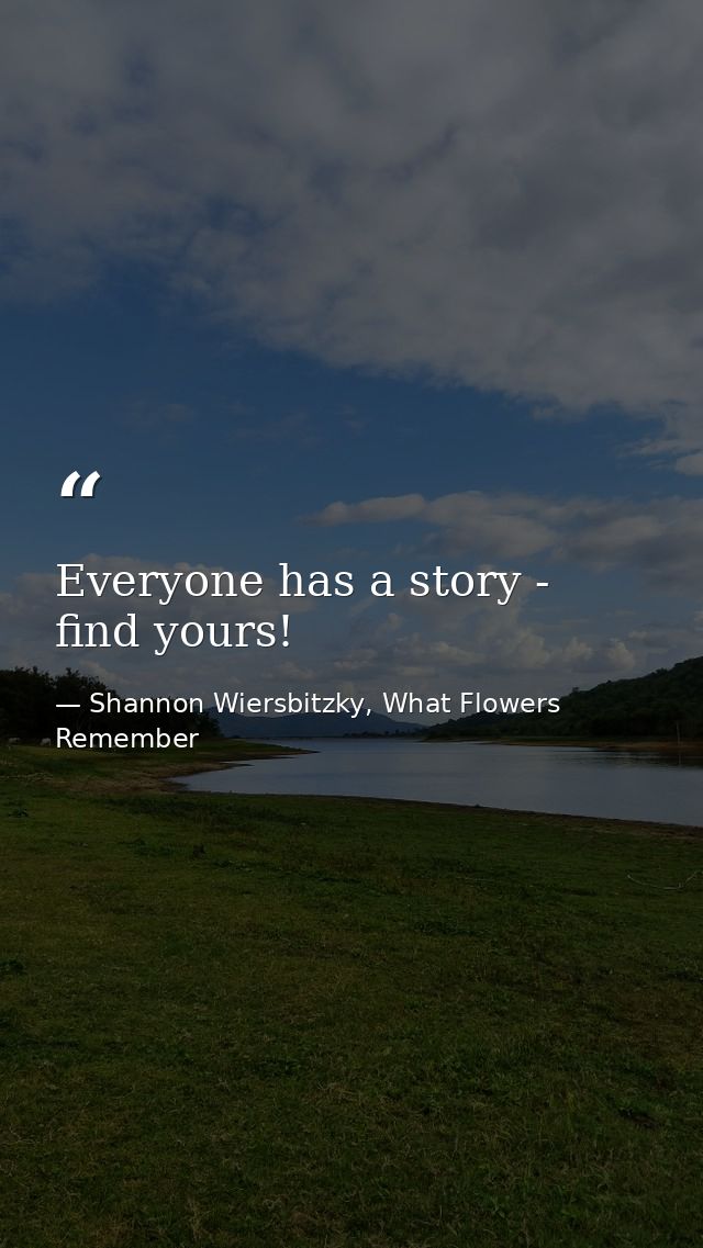 Everyone has a story - find yours! — Shannon Wiersbitzky, What Flowers Remember