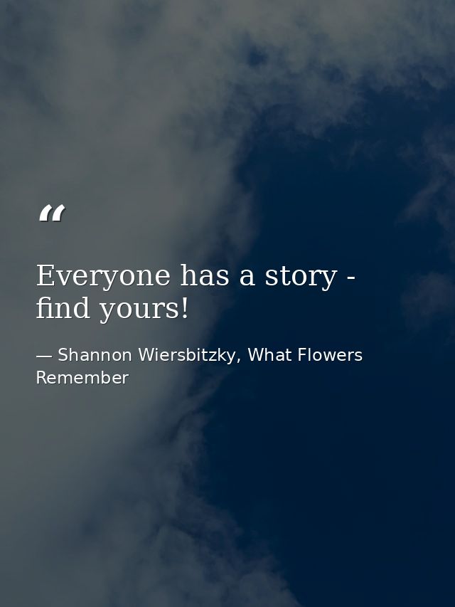 Everyone has a story - find yours! — Shannon Wiersbitzky, What Flowers Remember