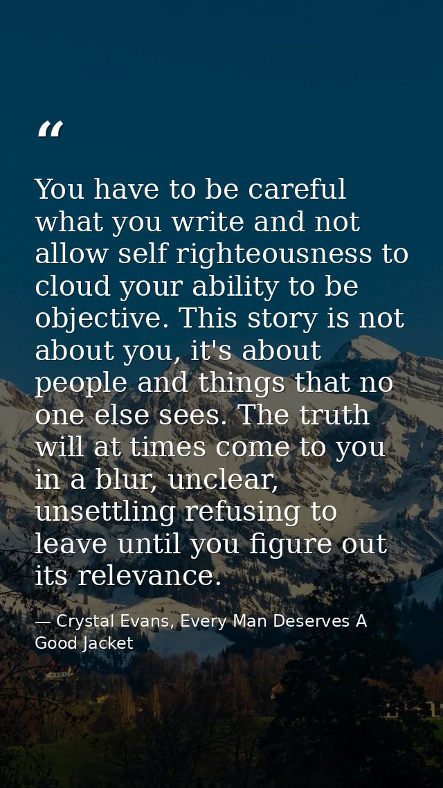 You have to be careful what you write and not allow self righteousness to cloud your ability to be objective. This story — Crystal Evans, Every Man Deserves A Good Jacket