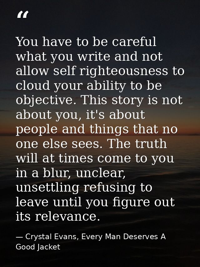 You have to be careful what you write and not allow self righteousness to cloud your ability to be objective. This story — Crystal Evans, Every Man Deserves A Good Jacket