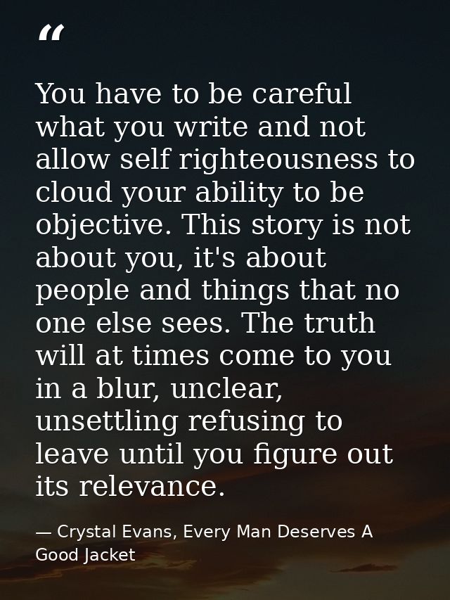 You have to be careful what you write and not allow self righteousness to cloud your ability to be objective. This story — Crystal Evans, Every Man Deserves A Good Jacket