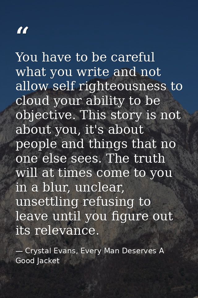 You have to be careful what you write and not allow self righteousness to cloud your ability to be objective. This story — Crystal Evans, Every Man Deserves A Good Jacket