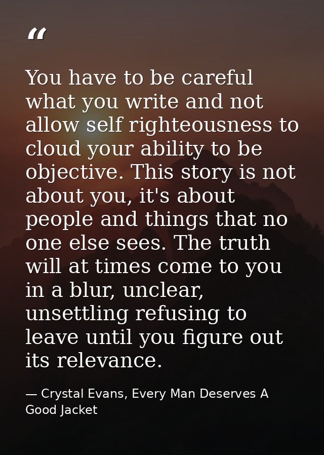 You have to be careful what you write and not allow self righteousness to cloud your ability to be objective. This story — Crystal Evans, Every Man Deserves A Good Jacket