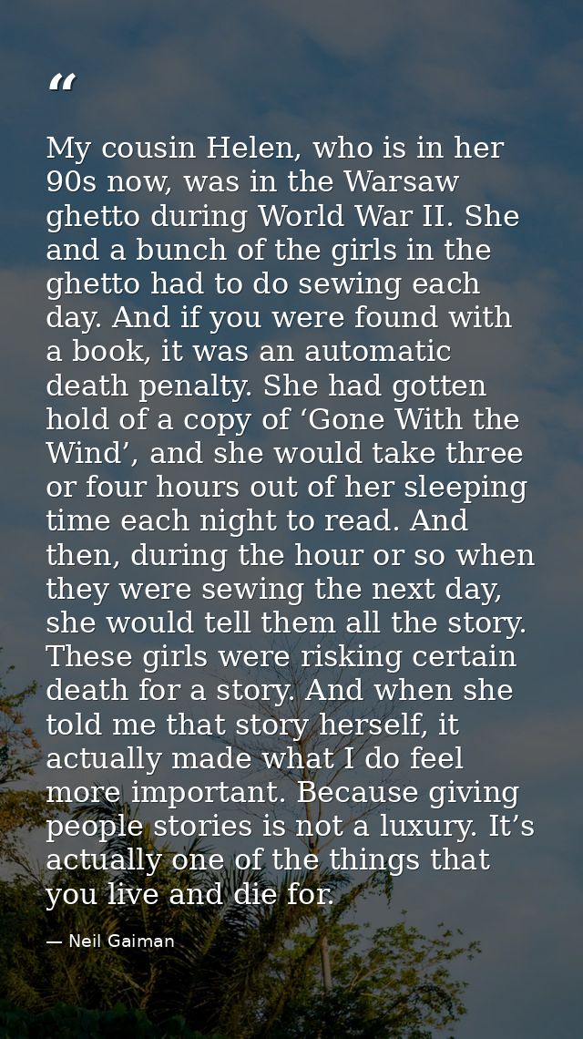 My cousin Helen, who is in her 90s now, was in the Warsaw ghetto during World War II. She and a bunch of the girls in th — Neil Gaiman