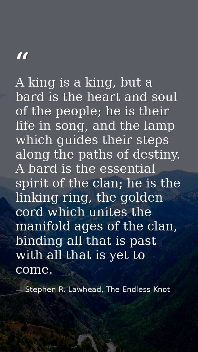 A king is a king, but a bard is the heart and soul of the people; he is their life in song, and the lamp which guides th — Stephen R. Lawhead, The Endless Knot
