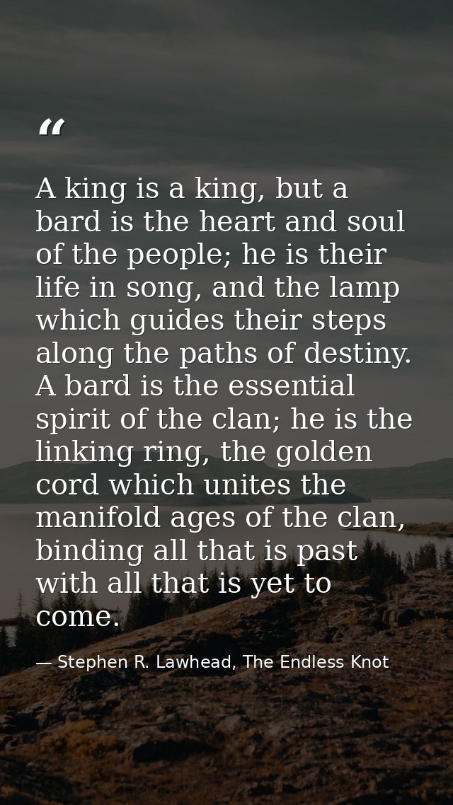A king is a king, but a bard is the heart and soul of the people; he is their life in song, and the lamp which guides th — Stephen R. Lawhead, The Endless Knot