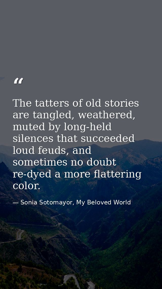 The tatters of old stories are tangled, weathered, muted by long-held silences that succeeded loud feuds, and sometimes  — Sonia Sotomayor, My Beloved World