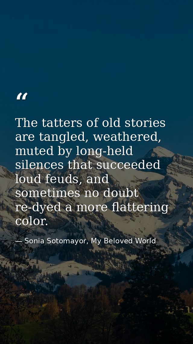 The tatters of old stories are tangled, weathered, muted by long-held silences that succeeded loud feuds, and sometimes  — Sonia Sotomayor, My Beloved World