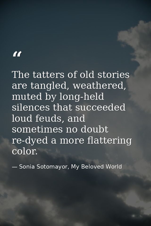 The tatters of old stories are tangled, weathered, muted by long-held silences that succeeded loud feuds, and sometimes  — Sonia Sotomayor, My Beloved World