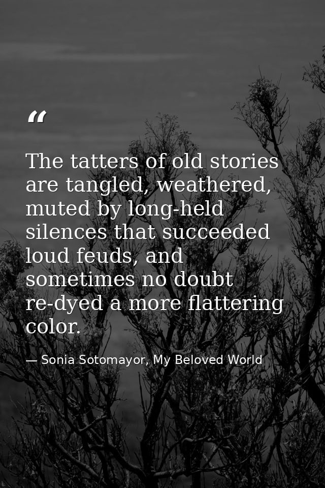 The tatters of old stories are tangled, weathered, muted by long-held silences that succeeded loud feuds, and sometimes  — Sonia Sotomayor, My Beloved World