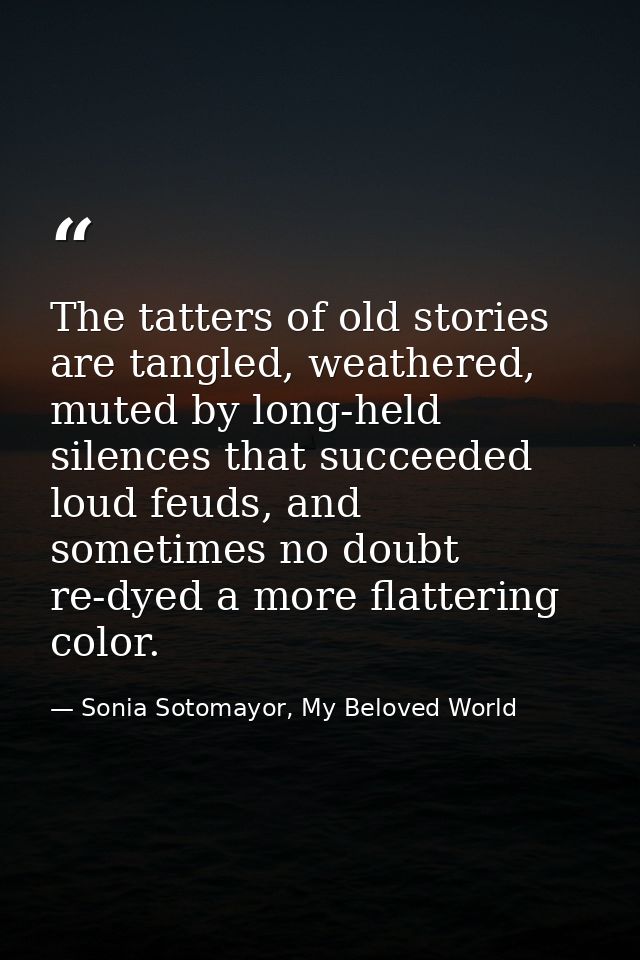 The tatters of old stories are tangled, weathered, muted by long-held silences that succeeded loud feuds, and sometimes  — Sonia Sotomayor, My Beloved World
