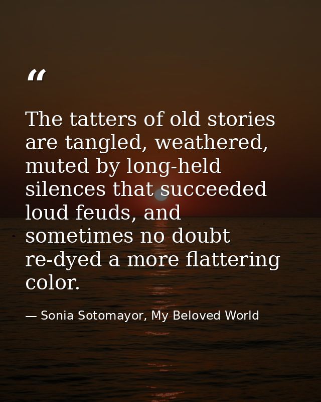 The tatters of old stories are tangled, weathered, muted by long-held silences that succeeded loud feuds, and sometimes  — Sonia Sotomayor, My Beloved World