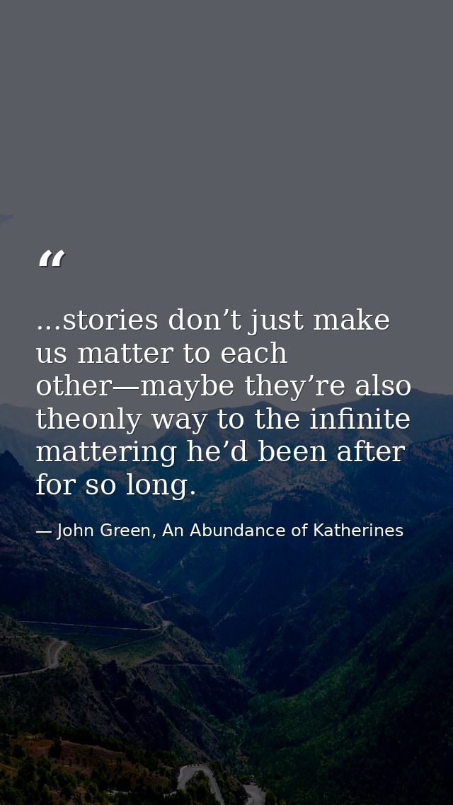 ...stories don’t just make us matter to each other—maybe they’re also theonly way to the infinite mattering he’d been af — John Green, An Abundance of Katherines