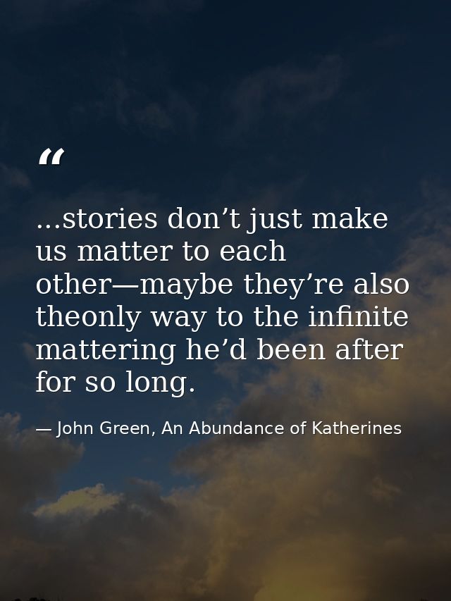 ...stories don’t just make us matter to each other—maybe they’re also theonly way to the infinite mattering he’d been af — John Green, An Abundance of Katherines