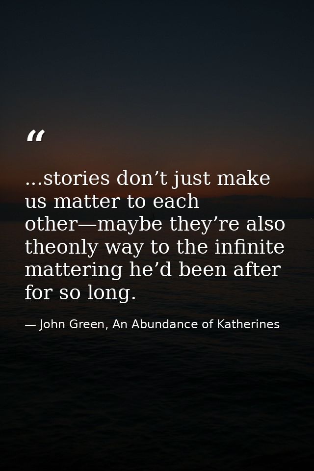 ...stories don’t just make us matter to each other—maybe they’re also theonly way to the infinite mattering he’d been af — John Green, An Abundance of Katherines