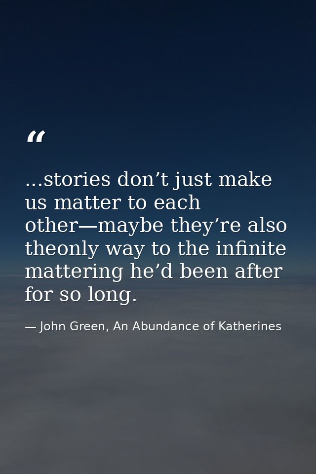 ...stories don’t just make us matter to each other—maybe they’re also theonly way to the infinite mattering he’d been af — John Green, An Abundance of Katherines
