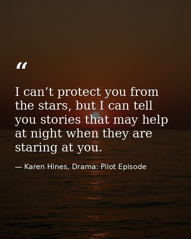 I can’t protect you from the stars, but I can tell you stories that may help at night when they are staring at you. — Karen Hines, Drama: Pilot Episode