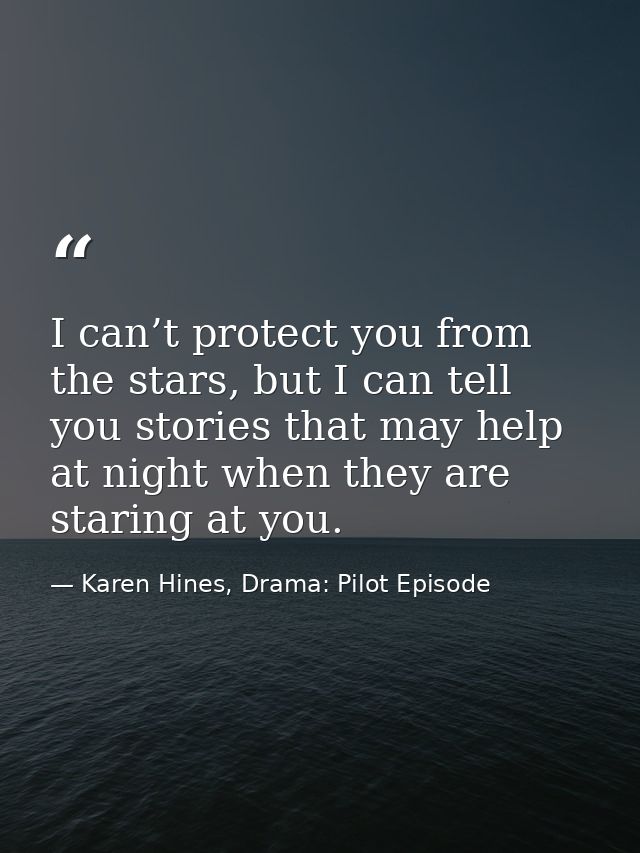 I can’t protect you from the stars, but I can tell you stories that may help at night when they are staring at you. — Karen Hines, Drama: Pilot Episode
