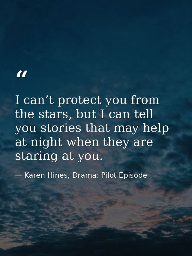 I can’t protect you from the stars, but I can tell you stories that may help at night when they are staring at you. — Karen Hines, Drama: Pilot Episode