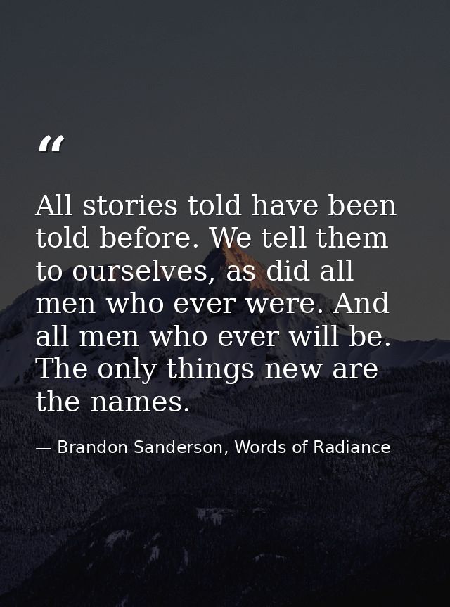All stories told have been told before. We tell them to ourselves, as did all men who ever were. And all men who ever wi — Brandon Sanderson, Words of Radiance