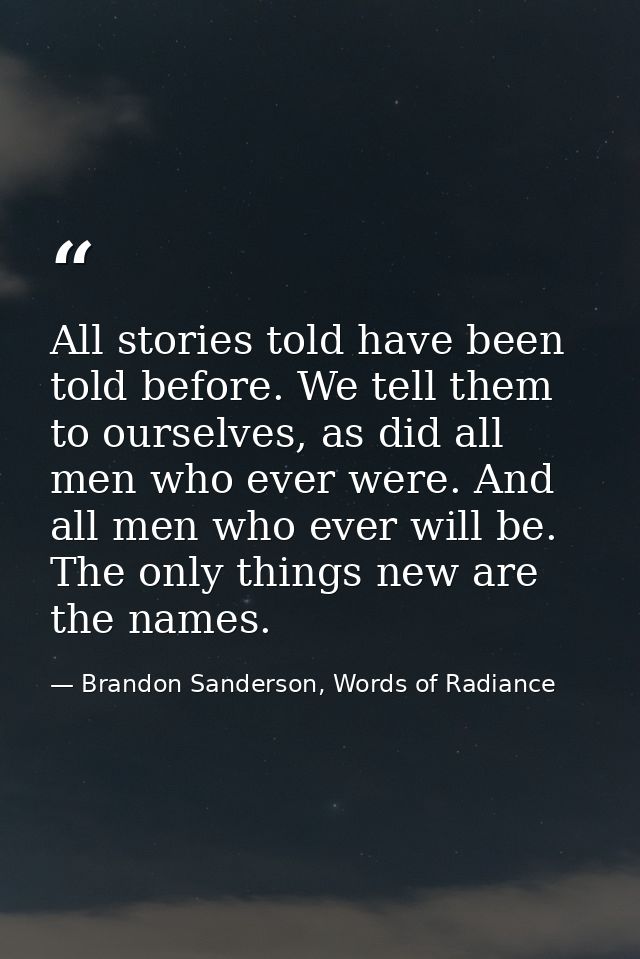 All stories told have been told before. We tell them to ourselves, as did all men who ever were. And all men who ever wi — Brandon Sanderson, Words of Radiance