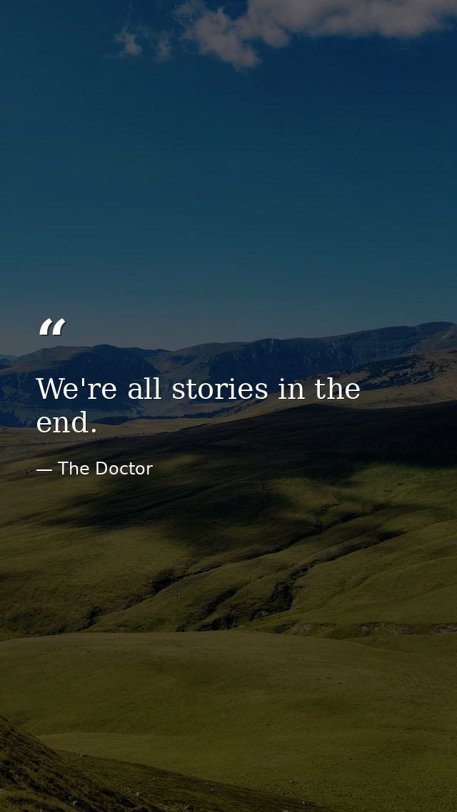 We're all stories in the end. — The Doctor