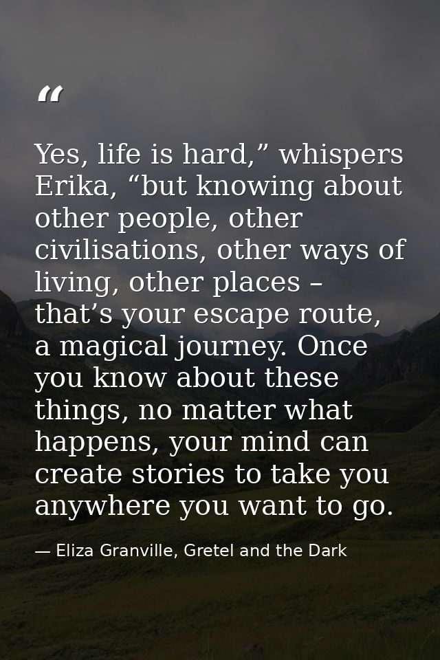 Yes, life is hard,” whispers Erika, “but knowing about other people, other civilisations, other ways of living, other pl — Eliza Granville, Gretel and the Dark