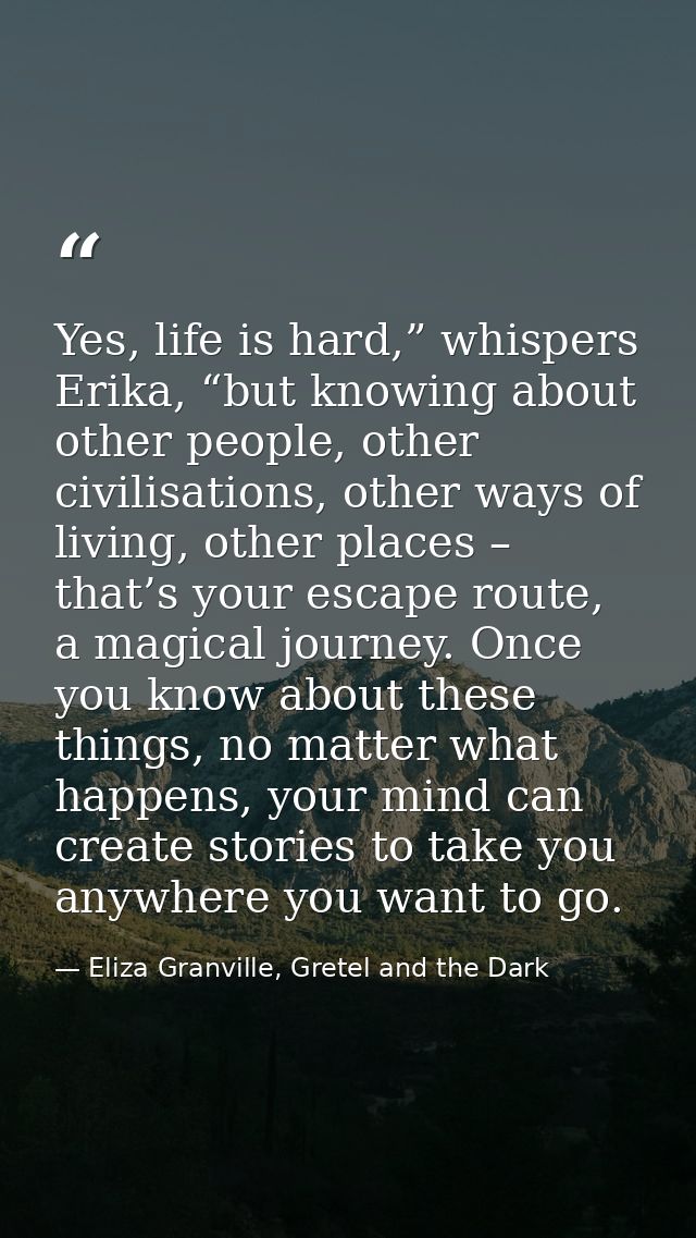 Yes, life is hard,” whispers Erika, “but knowing about other people, other civilisations, other ways of living, other pl — Eliza Granville, Gretel and the Dark