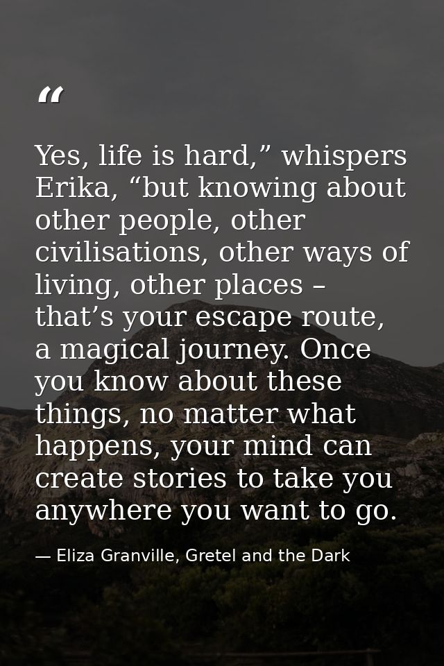 Yes, life is hard,” whispers Erika, “but knowing about other people, other civilisations, other ways of living, other pl — Eliza Granville, Gretel and the Dark