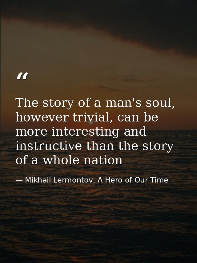 The story of a man's soul, however trivial, can be more interesting and instructive than the story of a whole nation — Mikhail Lermontov, A Hero of Our Time