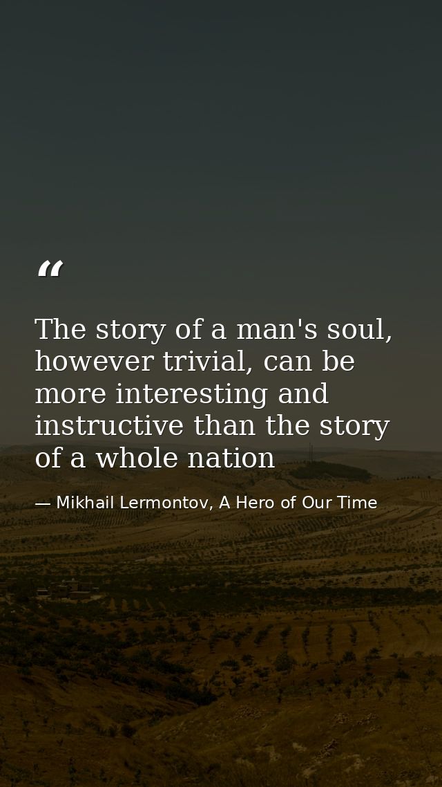 The story of a man's soul, however trivial, can be more interesting and instructive than the story of a whole nation — Mikhail Lermontov, A Hero of Our Time
