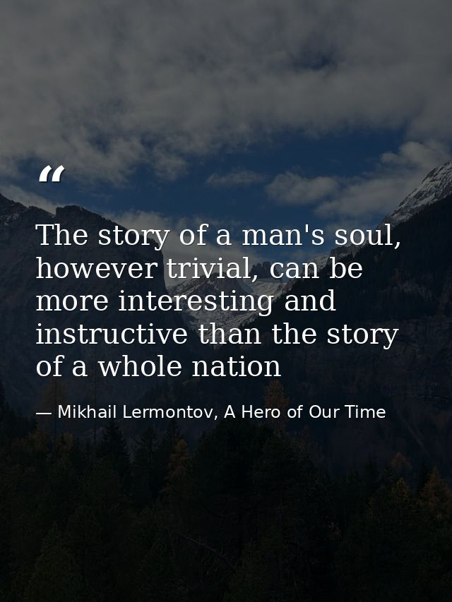 The story of a man's soul, however trivial, can be more interesting and instructive than the story of a whole nation — Mikhail Lermontov, A Hero of Our Time
