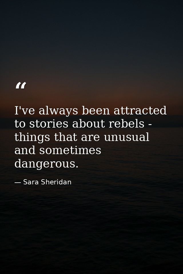 I've always been attracted to stories about rebels - things that are unusual and sometimes dangerous. — Sara Sheridan