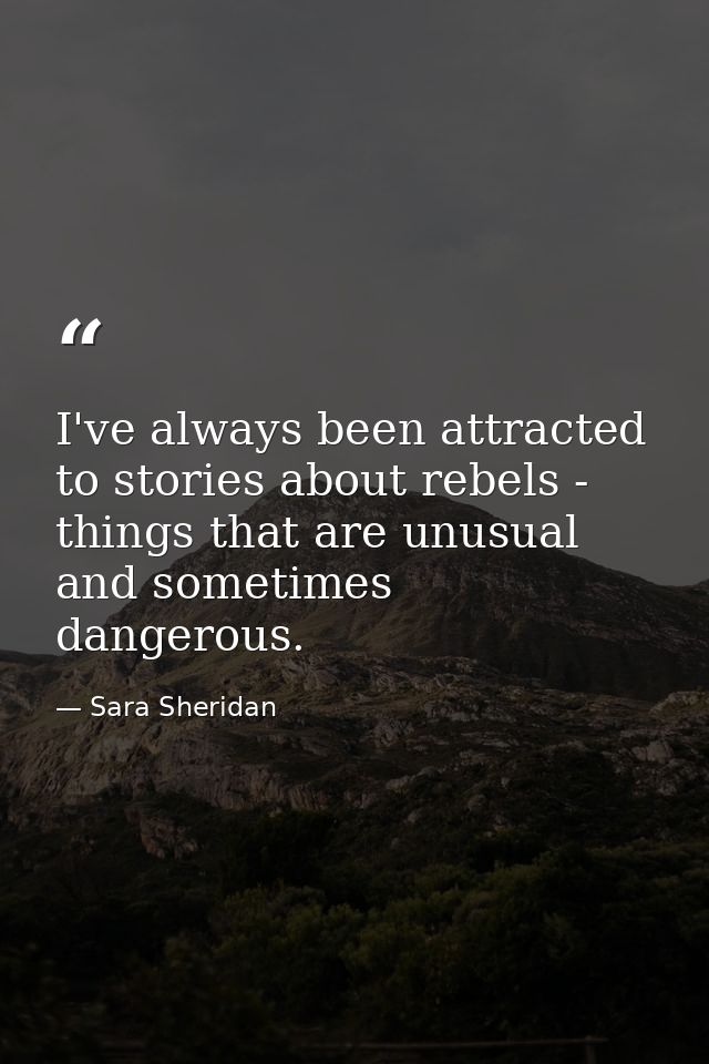 I've always been attracted to stories about rebels - things that are unusual and sometimes dangerous. — Sara Sheridan
