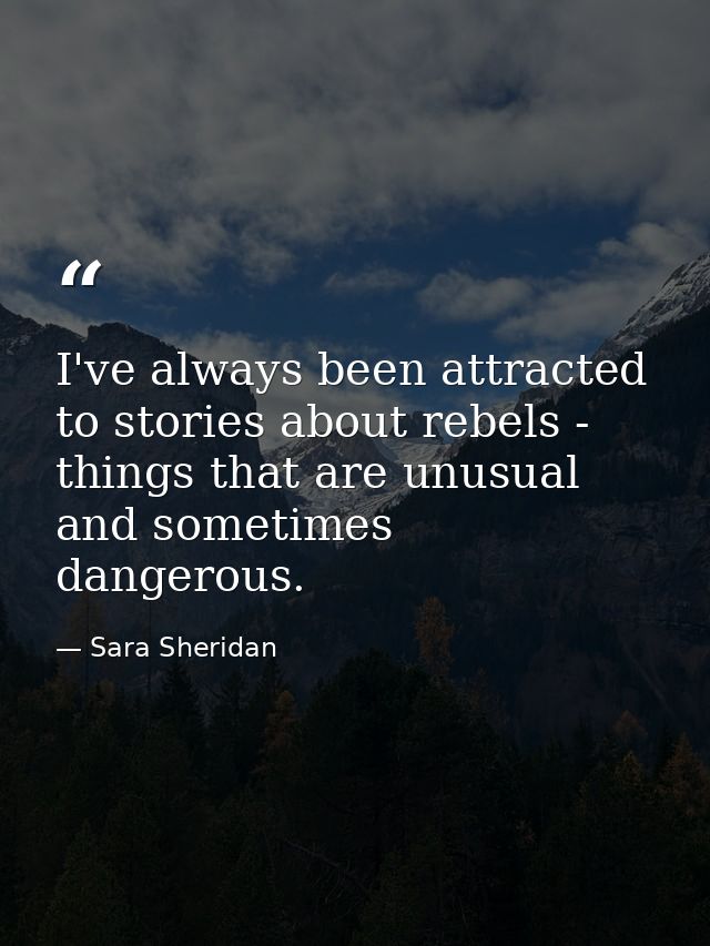 I've always been attracted to stories about rebels - things that are unusual and sometimes dangerous. — Sara Sheridan
