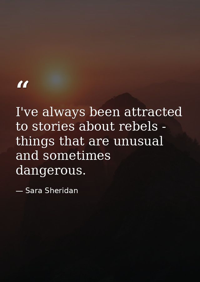 I've always been attracted to stories about rebels - things that are unusual and sometimes dangerous. — Sara Sheridan