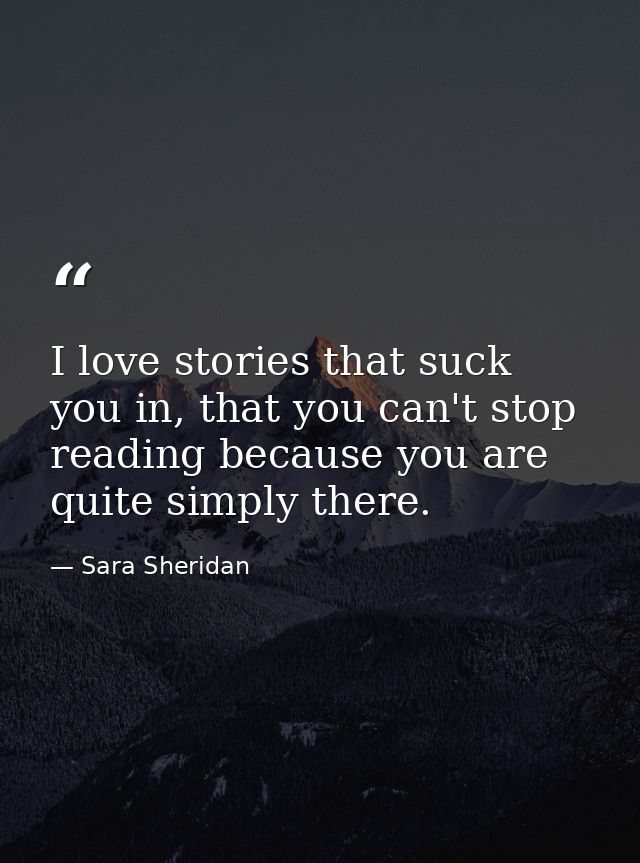 I love stories that suck you in, that you can't stop reading because you are quite simply there. — Sara Sheridan