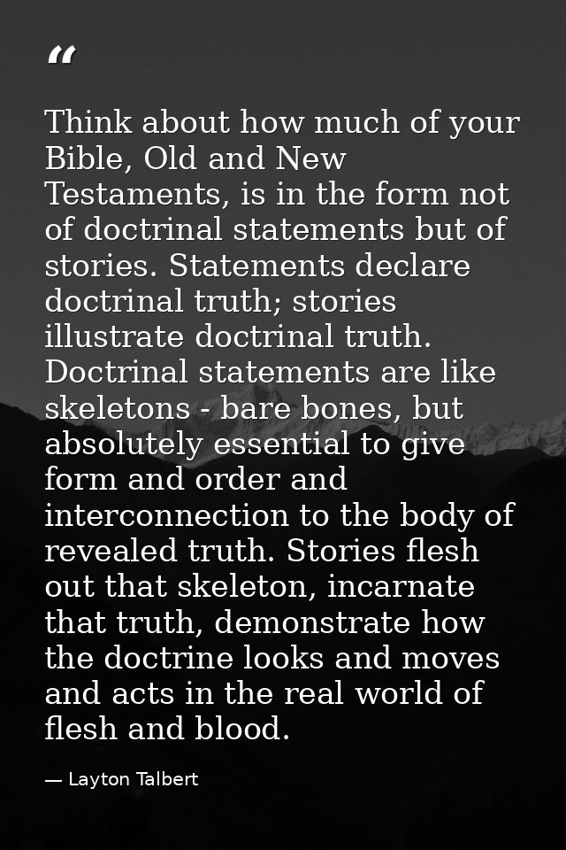 Think about how much of your Bible, Old and New Testaments, is in the form not of doctrinal statements but of stories. S — Layton Talbert