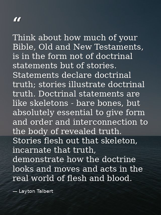 Think about how much of your Bible, Old and New Testaments, is in the form not of doctrinal statements but of stories. S — Layton Talbert