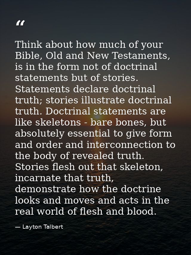 Think about how much of your Bible, Old and New Testaments, is in the form not of doctrinal statements but of stories. S — Layton Talbert