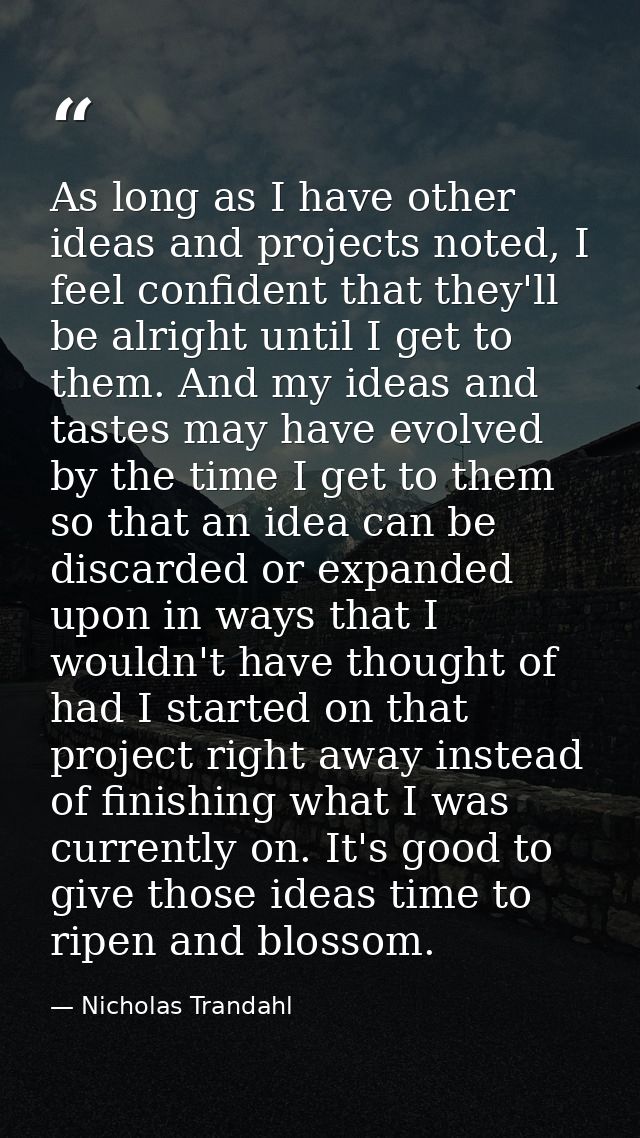 As long as I have other ideas and projects noted, I feel confident that they'll be alright until I get to them. And my i — Nicholas Trandahl