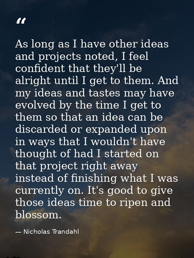 As long as I have other ideas and projects noted, I feel confident that they'll be alright until I get to them. And my i — Nicholas Trandahl