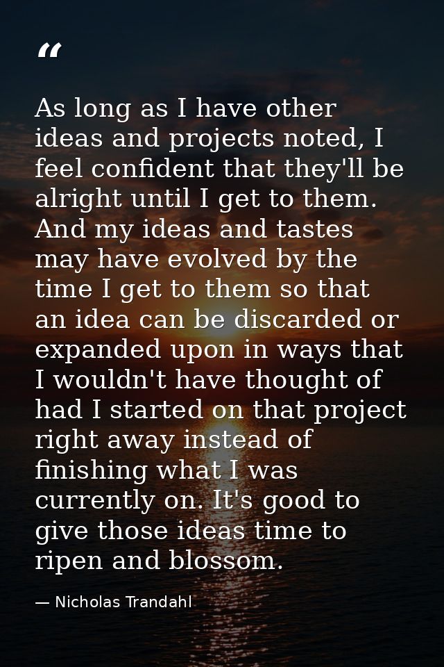 As long as I have other ideas and projects noted, I feel confident that they'll be alright until I get to them. And my i — Nicholas Trandahl